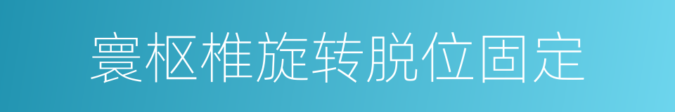 寰枢椎旋转脱位固定的同义词