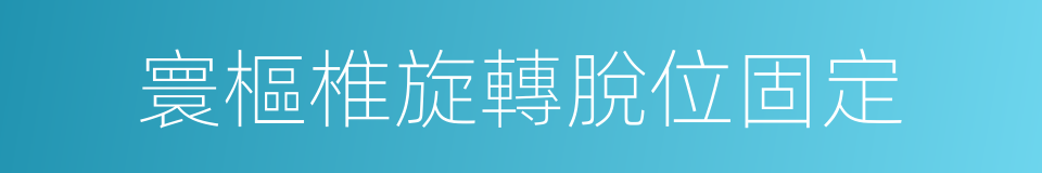 寰樞椎旋轉脫位固定的同義詞