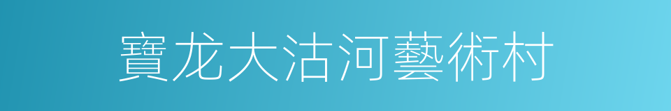 寶龙大沽河藝術村的同義詞