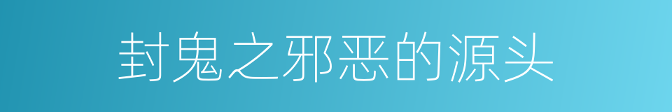 封鬼之邪恶的源头的同义词
