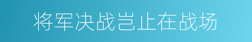 将军决战岂止在战场的同义词