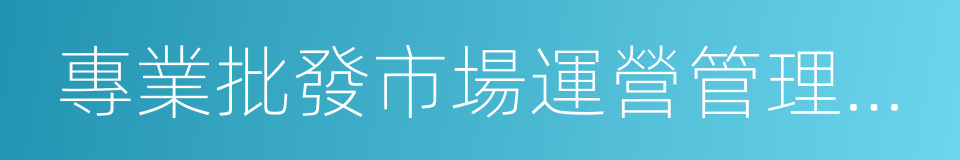 專業批發市場運營管理規章制度彙編的同義詞