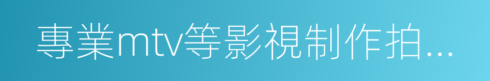 專業mtv等影視制作拍攝以及企業年會的同義詞