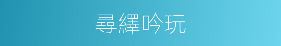 尋繹吟玩的意思