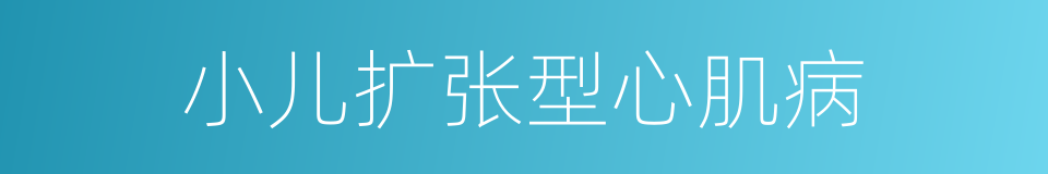 小儿扩张型心肌病的同义词