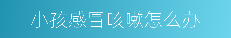 小孩感冒咳嗽怎么办的同义词