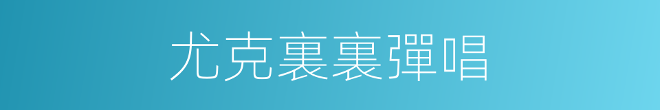 尤克裏裏彈唱的同義詞