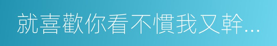 就喜歡你看不慣我又幹不掉我的樣子的同義詞