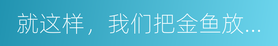 就这样，我们把金鱼放入了泳池的同义词