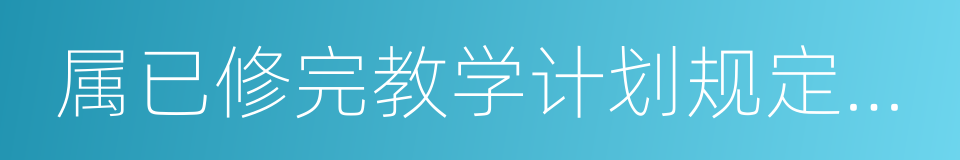 属已修完教学计划规定全部课程的同义词