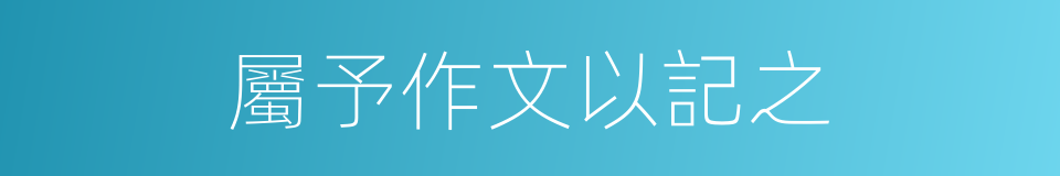 屬予作文以記之的同義詞