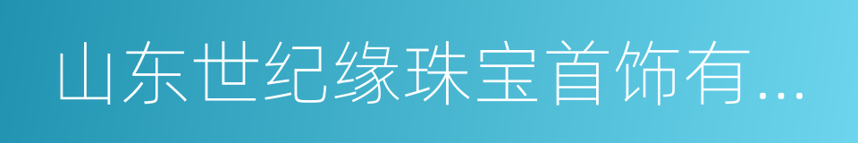 山东世纪缘珠宝首饰有限公司的同义词