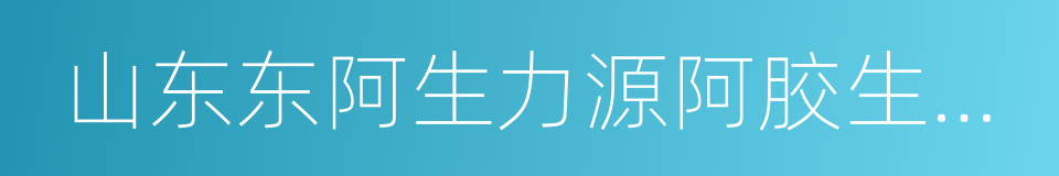 山东东阿生力源阿胶生物工程有限公司的同义词
