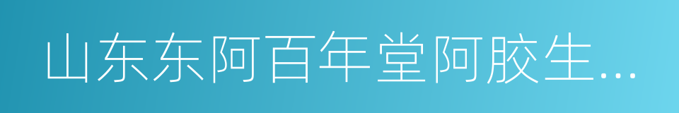 山东东阿百年堂阿胶生物制品有限公司的同义词