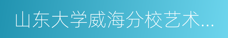 山东大学威海分校艺术学院的同义词