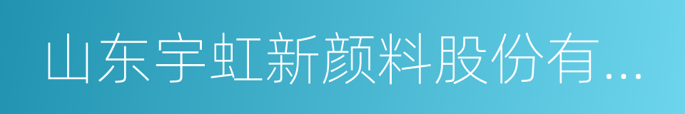 山东宇虹新颜料股份有限公司的同义词