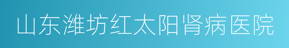 山东潍坊红太阳肾病医院的同义词
