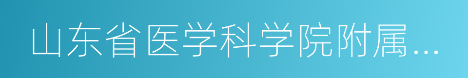 山东省医学科学院附属医院的同义词