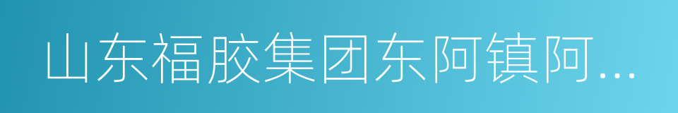 山东福胶集团东阿镇阿胶有限公司的同义词