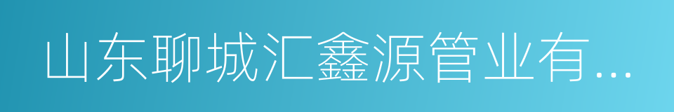 山东聊城汇鑫源管业有限公司的同义词