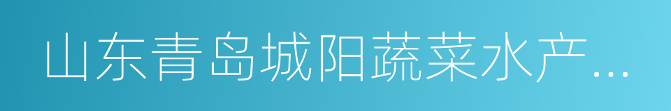 山东青岛城阳蔬菜水产品批发市场的同义词