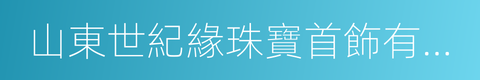 山東世紀緣珠寶首飾有限公司的同義詞