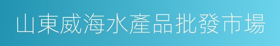 山東威海水產品批發市場的同義詞