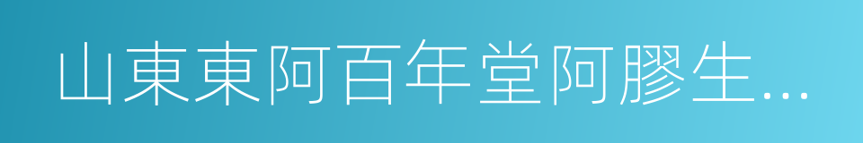 山東東阿百年堂阿膠生物制品有限公司的同義詞