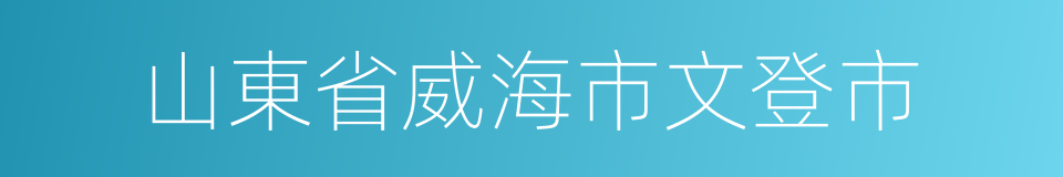 山東省威海市文登市的同義詞