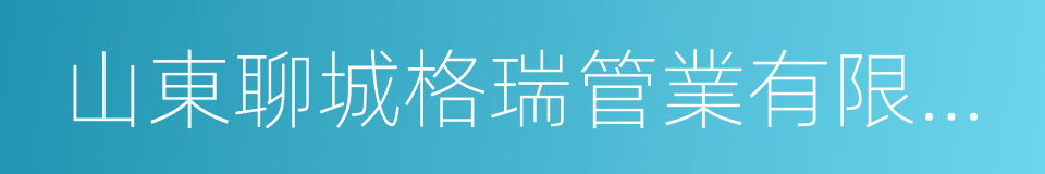 山東聊城格瑞管業有限公司的同義詞