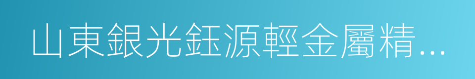山東銀光鈺源輕金屬精密成型有限公司的同義詞