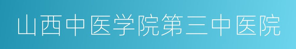 山西中医学院第三中医院的同义词