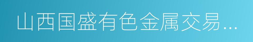 山西国盛有色金属交易中心有限公司的同义词