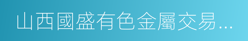 山西國盛有色金屬交易中心有限公司的同義詞