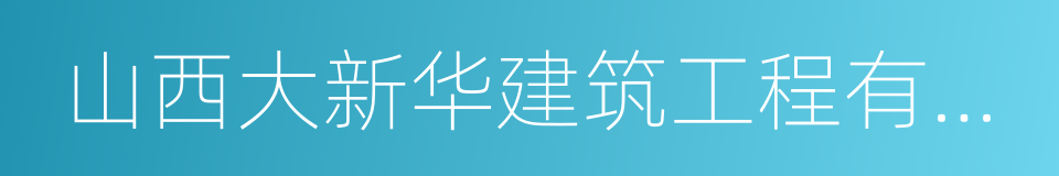 山西大新华建筑工程有限公司的同义词