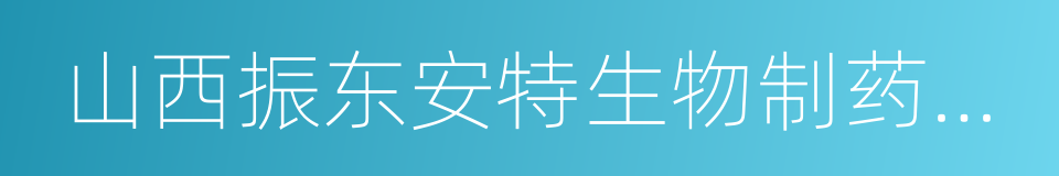 山西振东安特生物制药有限公司的同义词