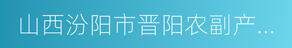 山西汾阳市晋阳农副产品批发市场的同义词