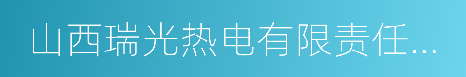 山西瑞光热电有限责任公司的同义词