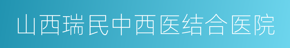 山西瑞民中西医结合医院的同义词