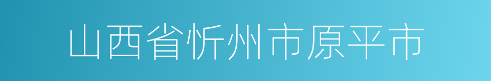 山西省忻州市原平市的同义词