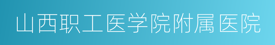 山西职工医学院附属医院的同义词