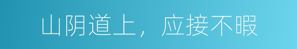 山阴道上，应接不暇的意思
