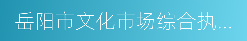 岳阳市文化市场综合执法局的同义词