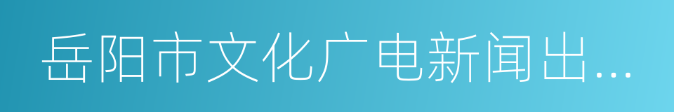 岳阳市文化广电新闻出版局的同义词