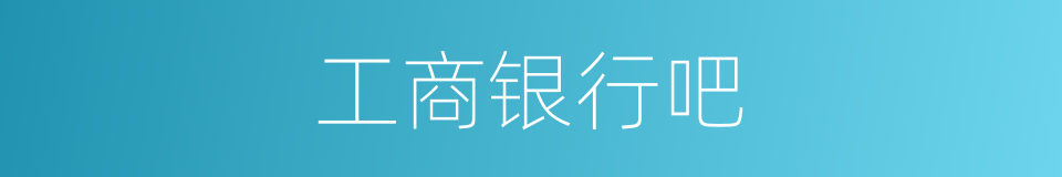 工商银行吧的意思