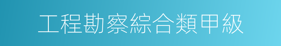 工程勘察綜合類甲級的同義詞