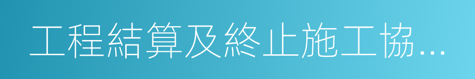 工程結算及終止施工協議書的同義詞