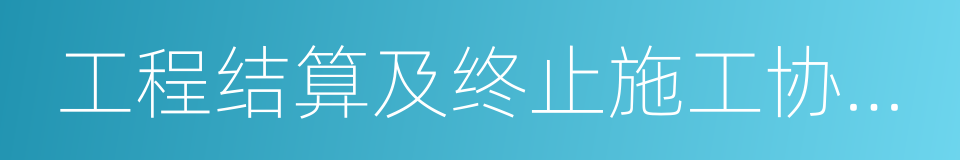 工程结算及终止施工协议书的同义词