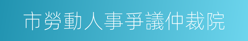 市勞動人事爭議仲裁院的同義詞