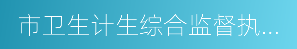 市卫生计生综合监督执法局的同义词